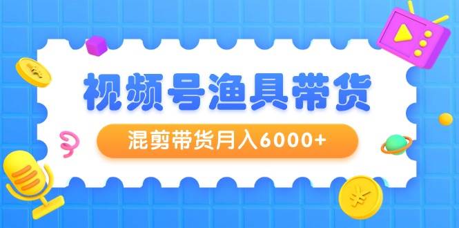 视频号渔具带货,混剪带货月入6000+,起号剪辑选品带货网赚项目-副业赚钱-互联网创业-资源整合众享汇研习社