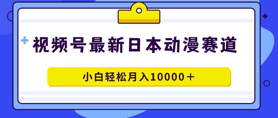 视频号日本动漫蓝海赛道，100%原创，小白轻松月入10000＋网赚项目-副业赚钱-互联网创业-资源整合众享汇研习社