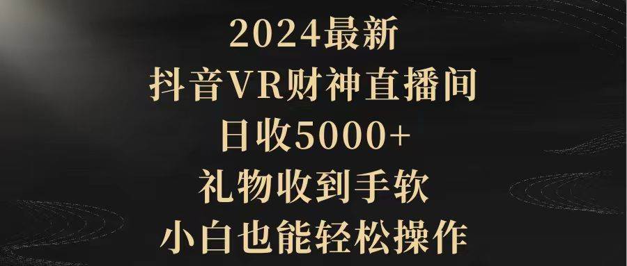 2024最新,抖音VR财神直播间,日收5000+,礼物收到手软,小白也能轻松操作网赚项目-副业赚钱-互联网创业-资源整合众享汇研习社