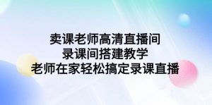 卖课老师高清直播间 录课间搭建教学,老师在家轻松搞定录课直播网赚项目-副业赚钱-互联网创业-资源整合众享汇研习社