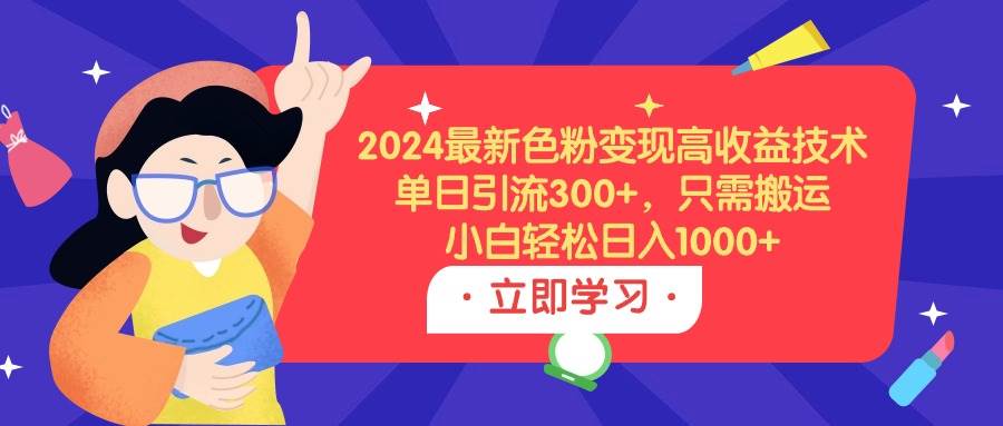 2024最新色粉变现高收益技术，单日引流300+，只需搬运，小白轻松日入1000+网赚项目-副业赚钱-互联网创业-资源整合众享汇研习社