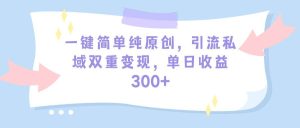 一键简单纯原创，引流私域双重变现，单日收益300+（教程+素材）网赚项目-副业赚钱-互联网创业-资源整合众享汇研习社