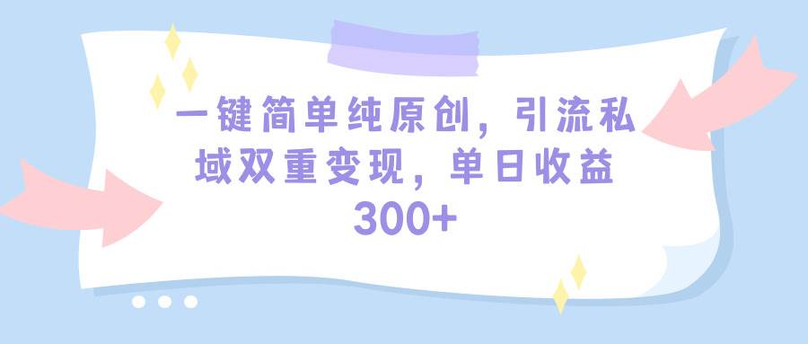 一键简单纯原创,引流私域双重变现,单日收益300+(教程+素材)网赚项目-副业赚钱-互联网创业-资源整合众享汇研习社
