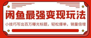 闲鱼最强变现玩法:小技巧写出百万曝光标题,轻松爆单,销量倍增网赚项目-副业赚钱-互联网创业-资源整合众享汇研习社