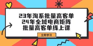 23年淘系批量高客单+24年全域电商矩阵，批量高客单线上课（109节课）网赚项目-副业赚钱-互联网创业-资源整合众享汇研习社