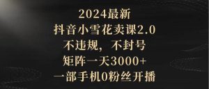 2024最新抖音小雪花卖课2.0 不违规 不封号 矩阵一天3000+一部手机0粉丝开播网赚项目-副业赚钱-互联网创业-资源整合众享汇研习社