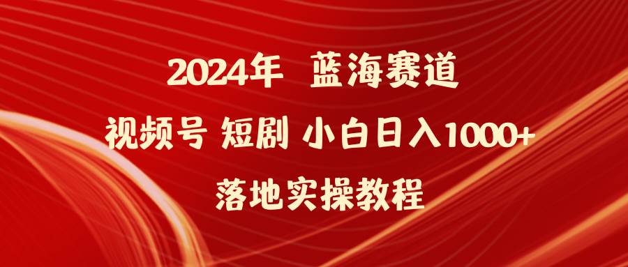 2024年蓝海赛道视频号短剧 小白日入1000+落地实操教程网赚项目-副业赚钱-互联网创业-资源整合众享汇研习社