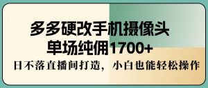多多硬改手机摄像头,单场纯佣1700+,日不落直播间打造,小白也能轻松操作网赚项目-副业赚钱-互联网创业-资源整合众享汇研习社