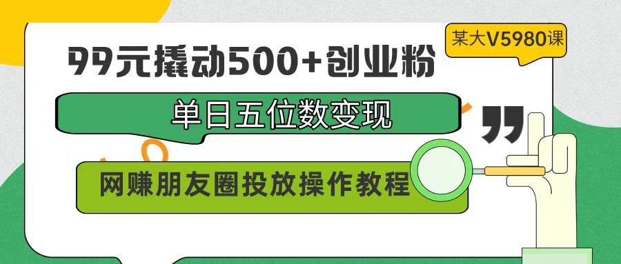 99元撬动500+创业粉，单日五位数变现，网赚朋友圈投放操作教程价值5980！网赚项目-副业赚钱-互联网创业-资源整合众享汇研习社