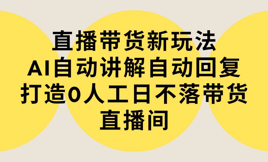 直播带货新玩法,AI自动讲解自动回复 打造0人工日不落带货直播间-教程+软件网赚项目-副业赚钱-互联网创业-资源整合众享汇研习社