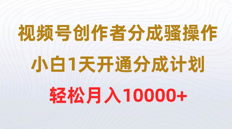 视频号创作者分成骚操作，小白1天开通分成计划，轻松月入10000+网赚项目-副业赚钱-互联网创业-资源整合众享汇研习社