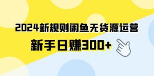 2024新规则闲鱼无货源运营新手日赚300+网赚项目-副业赚钱-互联网创业-资源整合众享汇研习社