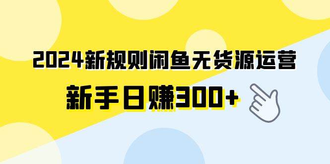 2024新规则闲鱼无货源运营新手日赚300+网赚项目-副业赚钱-互联网创业-资源整合众享汇研习社