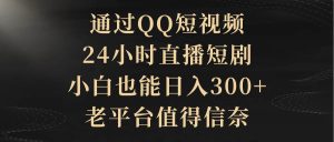 通过QQ短视频、24小时直播短剧,小白也能日入300+,老平台值得信赖网赚项目-副业赚钱-互联网创业-资源整合众享汇研习社