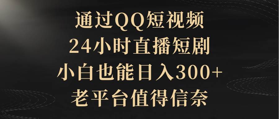 通过QQ短视频、24小时直播短剧,小白也能日入300+,老平台值得信赖网赚项目-副业赚钱-互联网创业-资源整合众享汇研习社