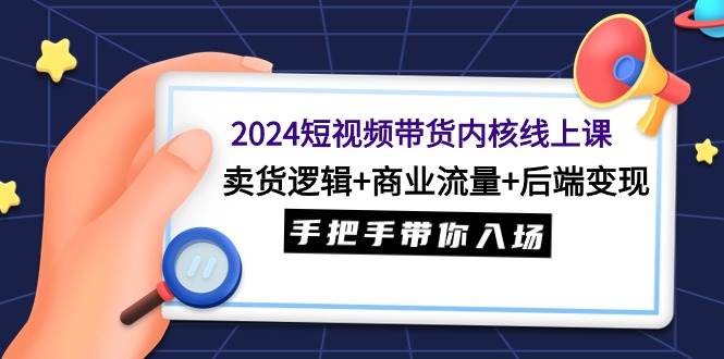 2024短视频带货内核线上课:卖货逻辑+商业流量+后端变现,手把手带你入场网赚项目-副业赚钱-互联网创业-资源整合众享汇研习社