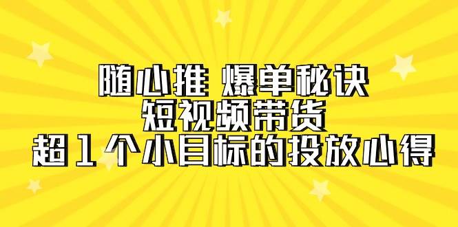 随心推 爆单秘诀,短视频带货-超1个小目标的投放心得(7节视频课)网赚项目-副业赚钱-互联网创业-资源整合众享汇研习社