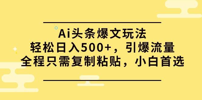Ai头条爆文玩法，轻松日入500+，引爆流量全程只需复制粘贴，小白首选网赚项目-副业赚钱-互联网创业-资源整合众享汇研习社