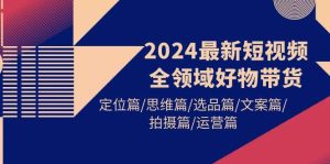 2024最新短视频全领域好物带货 定位篇/思维篇/选品篇/文案篇/拍摄篇/运营篇网赚项目-副业赚钱-互联网创业-资源整合众享汇研习社