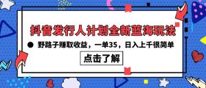抖音发行人计划全新蓝海玩法，野路子赚取收益，一单35，日入上千很简单!网赚项目-副业赚钱-互联网创业-资源整合众享汇研习社
