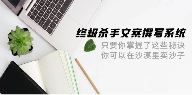 终极 杀手文案-撰写系统 只要你掌握了这些秘诀 你可以在沙漠里卖沙子-42节网赚项目-副业赚钱-互联网创业-资源整合众享汇研习社