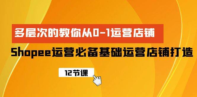 Shopee-运营必备基础运营店铺打造，多层次的教你从0-1运营店铺网赚项目-副业赚钱-互联网创业-资源整合众享汇研习社