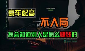 豪车配音,一个惊掉下巴,闷声发财的小生意,日赚15万!!!网赚项目-副业赚钱-互联网创业-资源整合众享汇研习社