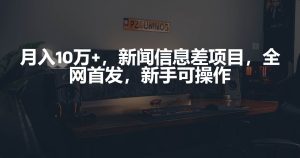 月入10万+，新闻信息差项目，新手可操作网赚项目-副业赚钱-互联网创业-资源整合众享汇研习社