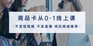 商品卡从0-1线上课（不发短视频 不发直播 纯玩商城推荐）32节课网赚项目-副业赚钱-互联网创业-资源整合众享汇研习社