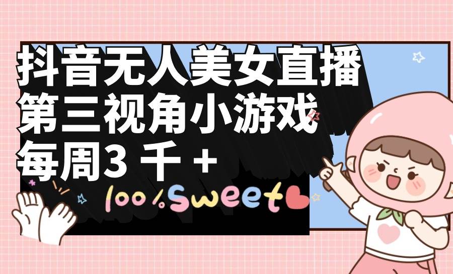 抖音无人美女直播,第三视角小游戏,每周收益3000+网赚项目-副业赚钱-互联网创业-资源整合众享汇研习社