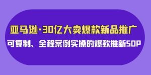 亚马逊30亿·大卖爆款新品推广，可复制、全程案例实操的爆款推新SOP网赚项目-副业赚钱-互联网创业-资源整合众享汇研习社