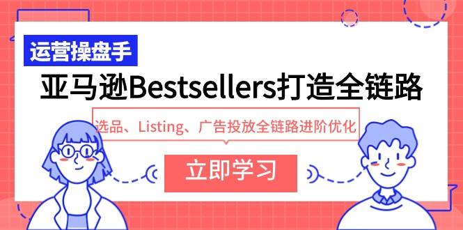 亚马逊Bestsellers打造全链路，选品、Listing、广告投放全链路进阶优化网赚项目-副业赚钱-互联网创业-资源整合众享汇研习社