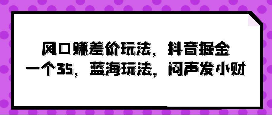 风口赚差价玩法，抖音掘金，一个35，蓝海玩法，闷声发小财网赚项目-副业赚钱-互联网创业-资源整合众享汇研习社