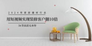 2024年家居建材行业，用短视频实现装修客户翻10倍（56节高清无水印）网赚项目-副业赚钱-互联网创业-资源整合众享汇研习社