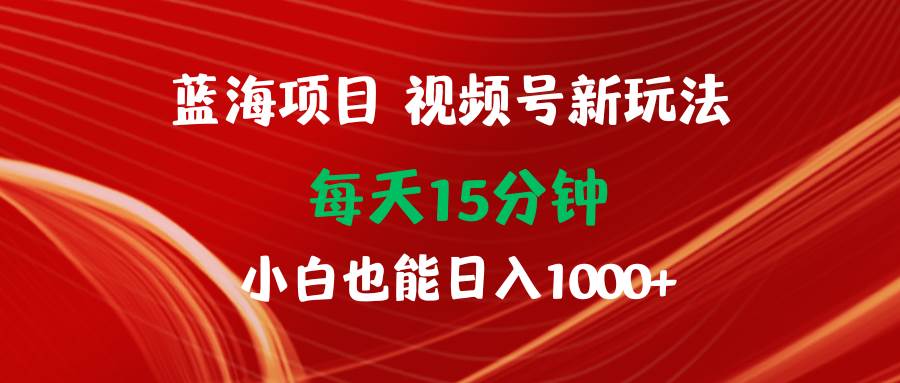 蓝海项目视频号新玩法 每天15分钟 小白也能日入1000+网赚项目-副业赚钱-互联网创业-资源整合众享汇研习社