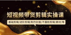 短视频带货剪辑实操课：基础剪辑/进阶剪辑/制作封面/不露脸剪辑/素材/等等网赚项目-副业赚钱-互联网创业-资源整合众享汇研习社