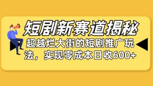 短剧新赛道揭秘:如何弯道超车,超越烂大街的短剧推广玩法,实现零成本…网赚项目-副业赚钱-互联网创业-资源整合众享汇研习社