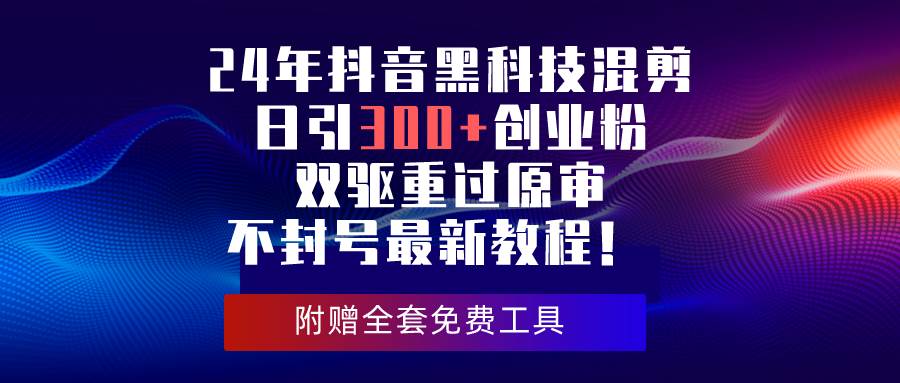 24年抖音黑科技混剪日引300+创业粉，双驱重过原审不封号最新教程！网赚项目-副业赚钱-互联网创业-资源整合众享汇研习社