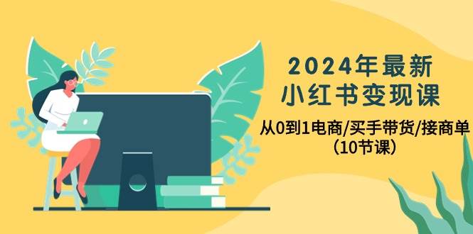 2024年最新小红书变现课,从0到1电商/买手带货/接商单(10节课)网赚项目-副业赚钱-互联网创业-资源整合众享汇研习社