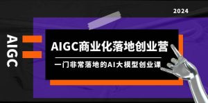 AIGC-商业化落地创业营,一门非常落地的AI大模型创业课(8节课+资料)网赚项目-副业赚钱-互联网创业-资源整合众享汇研习社