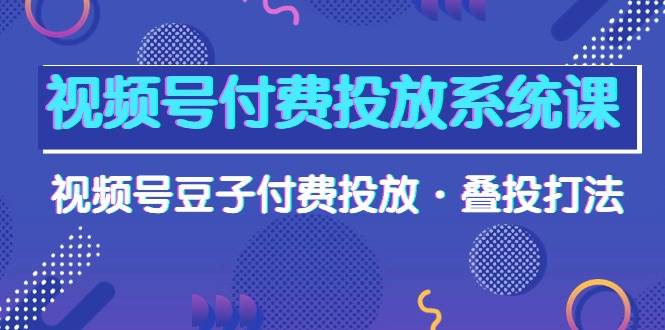 视频号付费投放系统课，视频号豆子付费投放·叠投打法（高清视频课）网赚项目-副业赚钱-互联网创业-资源整合众享汇研习社