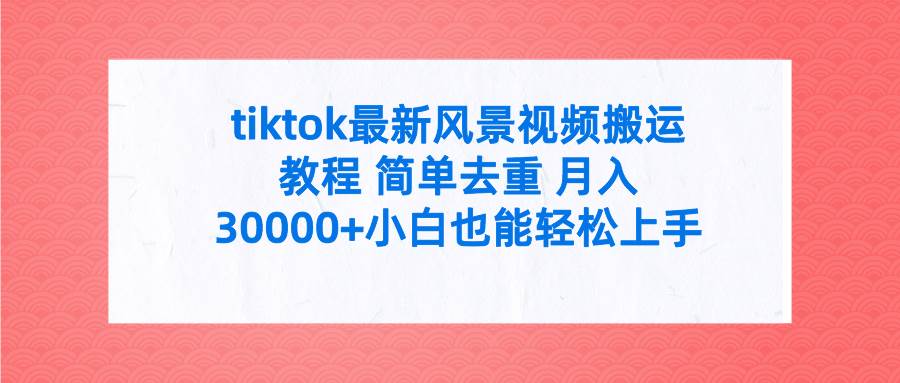 tiktok最新风景视频搬运教程 简单去重 月入30000+附全套工具网赚项目-副业赚钱-互联网创业-资源整合众享汇研习社