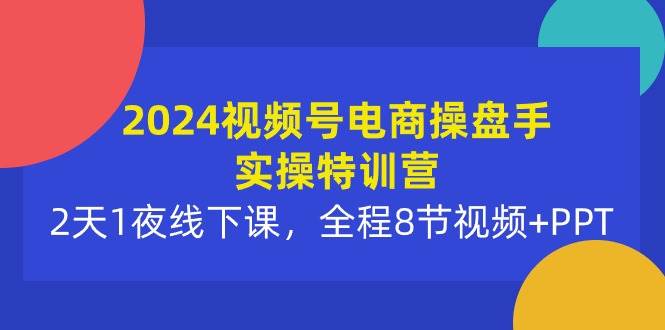 2024视频号电商操盘手实操特训营:2天1夜线下课,全程8节视频+PPT网赚项目-副业赚钱-互联网创业-资源整合众享汇研习社