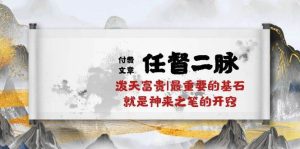 某付费文章《任督 二脉 泼天富贵|最重要的基石 就是神来之笔的开窍|万字》网赚项目-副业赚钱-互联网创业-资源整合众享汇研习社