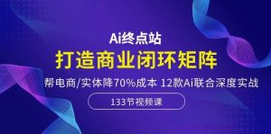 Ai终点站，打造商业闭环矩阵，帮电商/实体降70%成本，12款Ai联合深度实战网赚项目-副业赚钱-互联网创业-资源整合众享汇研习社