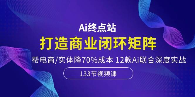Ai终点站，打造商业闭环矩阵，帮电商/实体降70%成本，12款Ai联合深度实战网赚项目-副业赚钱-互联网创业-资源整合众享汇研习社