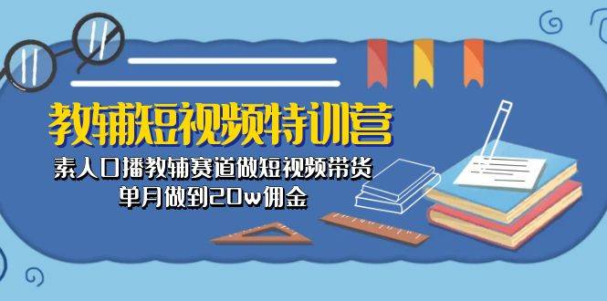 教辅-短视频特训营: 素人口播教辅赛道做短视频带货,单月做到20w佣金网赚项目-副业赚钱-互联网创业-资源整合众享汇研习社