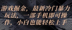 游戏掘金，最新冷门暴力玩法，一部手机即可操作，小白也能轻松上手网赚项目-副业赚钱-互联网创业-资源整合众享汇研习社