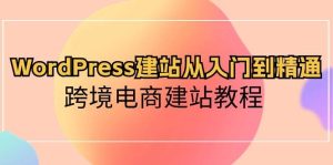 WordPress建站从入门到精通,跨境电商建站教程网赚项目-副业赚钱-互联网创业-资源整合众享汇研习社