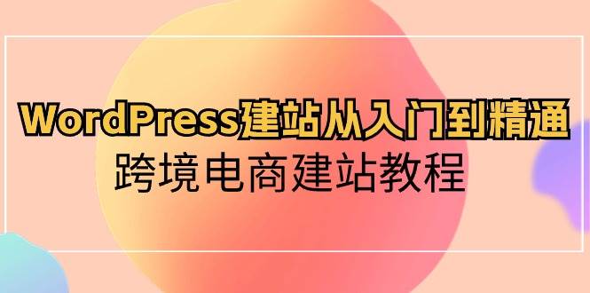 WordPress建站从入门到精通,跨境电商建站教程网赚项目-副业赚钱-互联网创业-资源整合众享汇研习社
